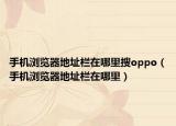 手机浏览器地址栏在哪里搜oppo（手机浏览器地址栏在哪里）