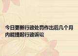 今日更新行政处罚作出后几个月内能提起行政诉讼