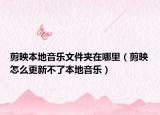 剪映本地音乐文件夹在哪里（剪映怎么更新不了本地音乐）