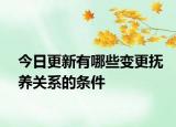 今日更新有哪些变更抚养关系的条件