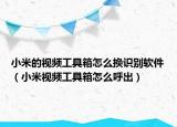 小米的视频工具箱怎么换识别软件（小米视频工具箱怎么呼出）