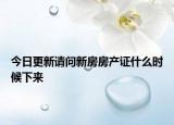 今日更新请问新房房产证什么时候下来