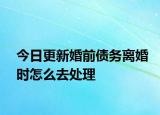 今日更新婚前债务离婚时怎么去处理
