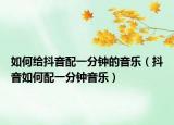 如何给抖音配一分钟的音乐（抖音如何配一分钟音乐）