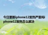 今日更新iphone12发热严重吗iphone12发热怎么解决