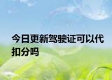 今日更新驾驶证可以代扣分吗