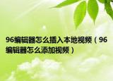 96编辑器怎么插入本地视频（96编辑器怎么添加视频）