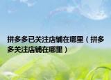 拼多多已关注店铺在哪里（拼多多关注店铺在哪里）