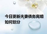 今日更新夫妻债务离婚如何划分