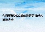 今日更新2022虎年最旺男孩起名推荐大全