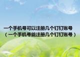 一个手机号可以注册几个钉钉账号（一个手机号能注册几个钉钉账号）