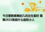今日更新属猴的几月出生最好 属猴2022佩戴什么能防小人