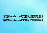 华为freebuds4支持无线充电么（华为freebuds4支持无线充电吗）