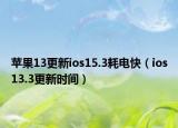苹果13更新ios15.3耗电快（ios13.3更新时间）