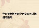 今日更新怀孕四个月女方可以提出离婚吗