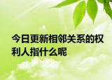 今日更新相邻关系的权利人指什么呢
