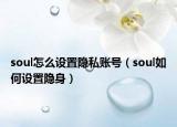 soul怎么设置隐私账号（soul如何设置隐身）