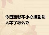 今日更新不小心撞到别人车了怎么办