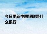 今日更新中国银联是什么银行