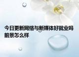 今日更新网络与新媒体好就业吗 前景怎么样