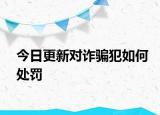 今日更新对诈骗犯如何处罚