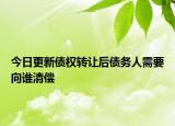 今日更新债权转让后债务人需要向谁清偿