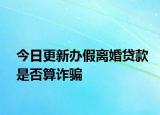 今日更新办假离婚贷款是否算诈骗