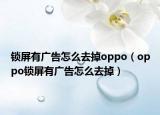 锁屏有广告怎么去掉oppo（oppo锁屏有广告怎么去掉）
