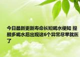 今日最新更新寿命长短喝水便知 提醒多喝水后出现这6个异常尽早就医了