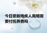 今日更新残疾人离婚需要付抚养费吗