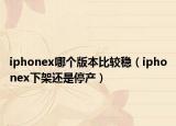 iphonex哪个版本比较稳（iphonex下架还是停产）