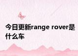今日更新range rover是什么车