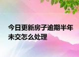 今日更新房子逾期半年未交怎么处理