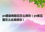 ps图章抠取后怎么保存（ps抠完图怎么去底保存）
