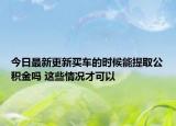 今日最新更新买车的时候能提取公积金吗 这些情况才可以