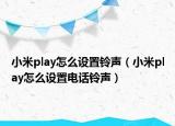小米play怎么设置铃声（小米play怎么设置电话铃声）