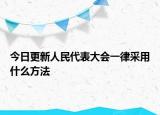 今日更新人民代表大会一律采用什么方法