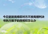 今日更新离婚后对方不按离婚判决书执行孩子的探视权怎么办