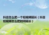 抖音怎么把一个短视频延长（抖音短视频怎么把时间延长）