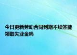 今日更新劳动合同到期不续签能领取失业金吗