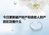 今日更新破产财产和债务人财产的区别是什么
