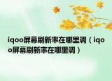 iqoo屏幕刷新率在哪里调（iqoo屏幕刷新率在哪里调）