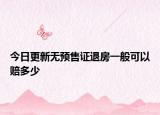 今日更新无预售证退房一般可以赔多少