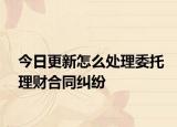 今日更新怎么处理委托理财合同纠纷