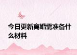 今日更新离婚需准备什么材料