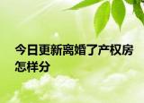 今日更新离婚了产权房怎样分