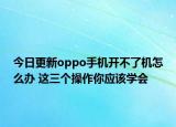 今日更新oppo手机开不了机怎么办 这三个操作你应该学会