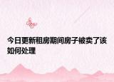 今日更新租房期间房子被卖了该如何处理