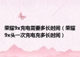 荣耀9x充电需要多长时间（荣耀9x头一次充电充多长时间）