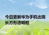 今日更新华为手机出现长方形透明框